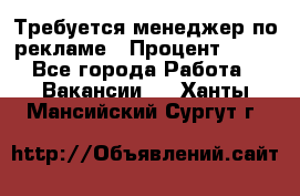 Требуется менеджер по рекламе › Процент ­ 50 - Все города Работа » Вакансии   . Ханты-Мансийский,Сургут г.